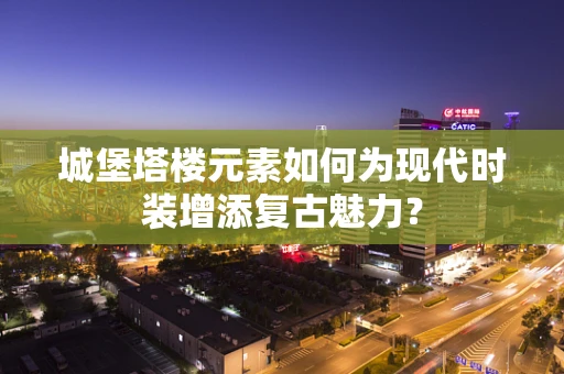 城堡塔楼元素如何为现代时装增添复古魅力？