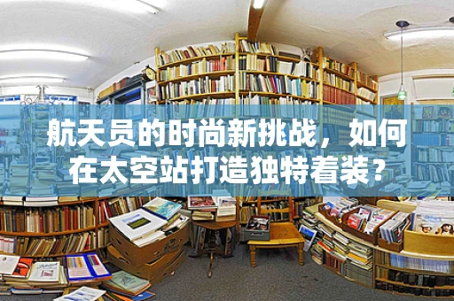 航天员的时尚新挑战，如何在太空站打造独特着装？