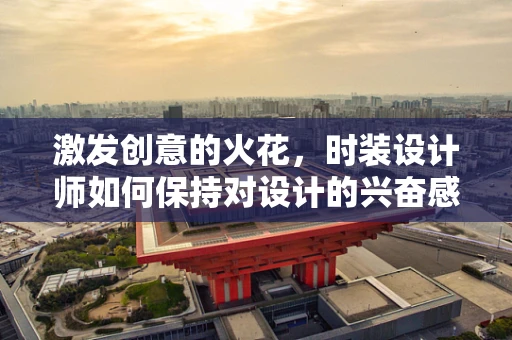 激发创意的火花，时装设计师如何保持对设计的兴奋感？