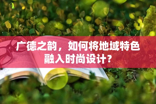 广德之韵，如何将地域特色融入时尚设计？