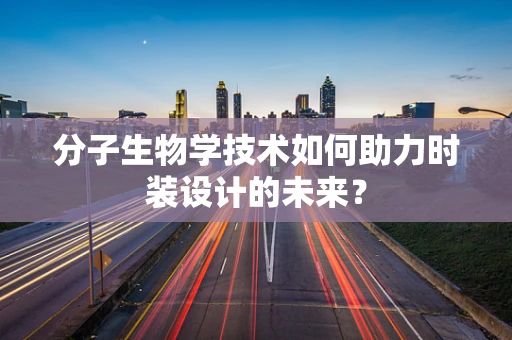 分子生物学技术如何助力时装设计的未来？