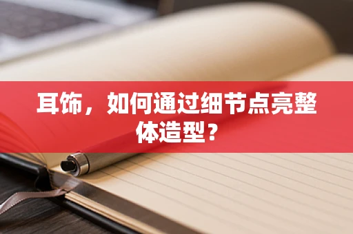 耳饰，如何通过细节点亮整体造型？