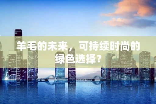 羊毛的未来，可持续时尚的绿色选择？