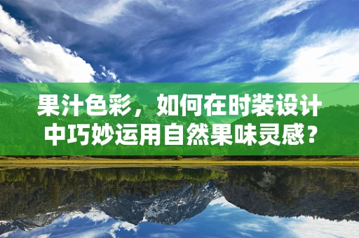 果汁色彩，如何在时装设计中巧妙运用自然果味灵感？