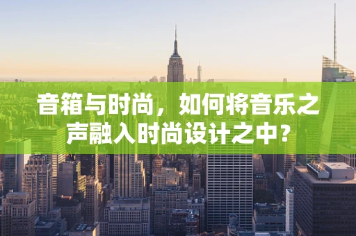 音箱与时尚，如何将音乐之声融入时尚设计之中？