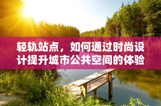 轻轨站点，如何通过时尚设计提升城市公共空间的体验？