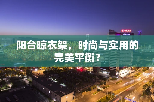 阳台晾衣架，时尚与实用的完美平衡？