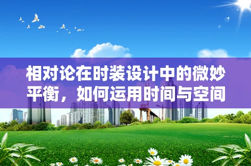 相对论在时装设计中的微妙平衡，如何运用时间与空间的哲学构建时尚新维度？