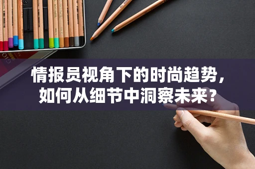 情报员视角下的时尚趋势，如何从细节中洞察未来？