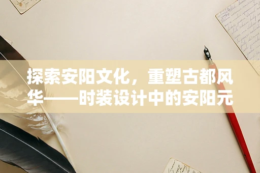 探索安阳文化，重塑古都风华——时装设计中的安阳元素融合