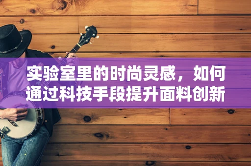 实验室里的时尚灵感，如何通过科技手段提升面料创新？