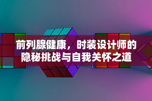 前列腺健康，时装设计师的隐秘挑战与自我关怀之道