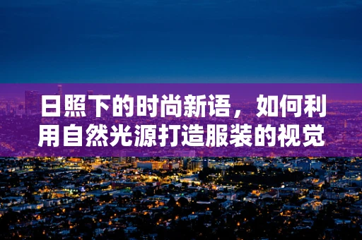 日照下的时尚新语，如何利用自然光源打造服装的视觉层次？