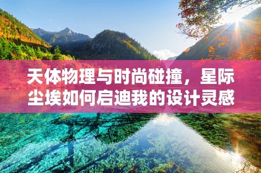 天体物理与时尚碰撞，星际尘埃如何启迪我的设计灵感？