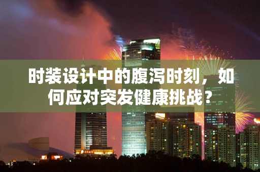 时装设计中的腹泻时刻，如何应对突发健康挑战？