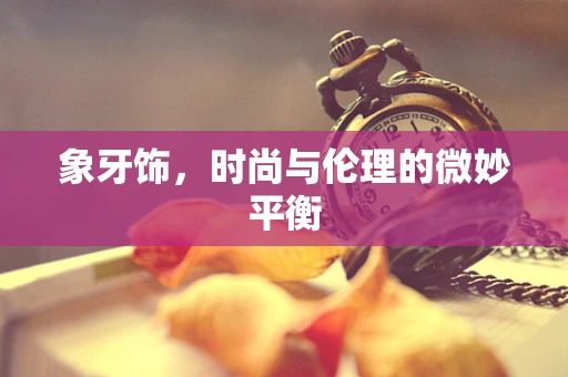象牙饰，时尚与伦理的微妙平衡