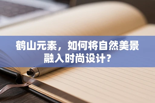 鹤山元素，如何将自然美景融入时尚设计？