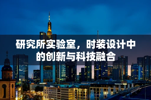 研究所实验室，时装设计中的创新与科技融合