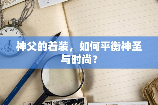 神父的着装，如何平衡神圣与时尚？