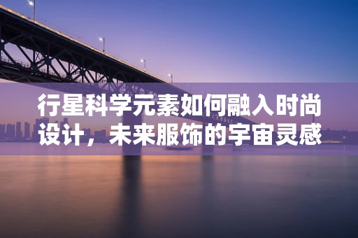 行星科学元素如何融入时尚设计，未来服饰的宇宙灵感？