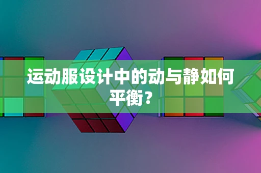 运动服设计中的动与静如何平衡？