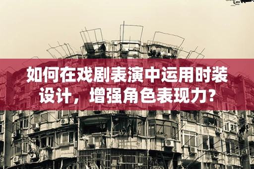 如何在戏剧表演中运用时装设计，增强角色表现力？