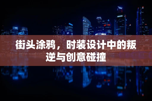 街头涂鸦，时装设计中的叛逆与创意碰撞