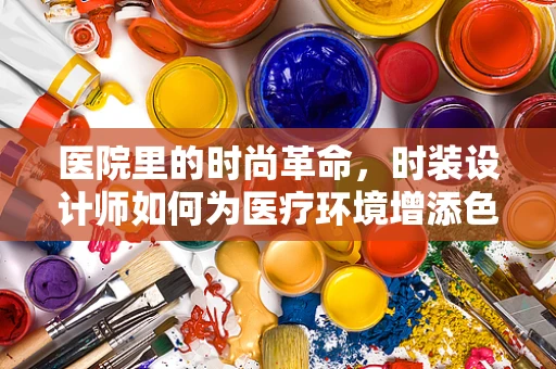 医院里的时尚革命，时装设计师如何为医疗环境增添色彩？