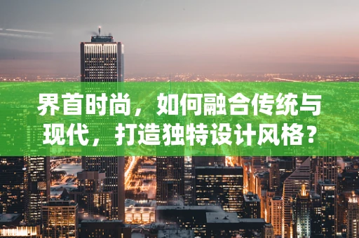界首时尚，如何融合传统与现代，打造独特设计风格？