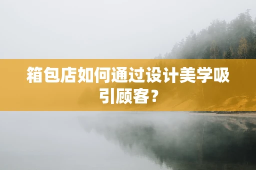 箱包店如何通过设计美学吸引顾客？