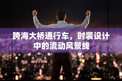 跨海大桥通行车，时装设计中的流动风景线