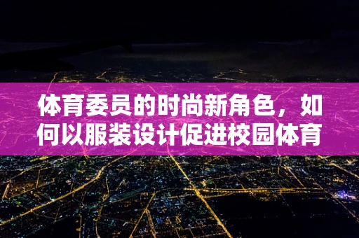 体育委员的时尚新角色，如何以服装设计促进校园体育文化？
