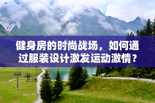 健身房的时尚战场，如何通过服装设计激发运动激情？