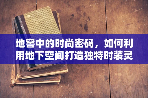 地窖中的时尚密码，如何利用地下空间打造独特时装灵感？