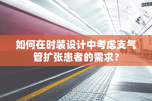 如何在时装设计中考虑支气管扩张患者的需求？