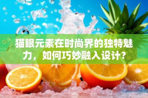 猫眼元素在时尚界的独特魅力，如何巧妙融入设计？