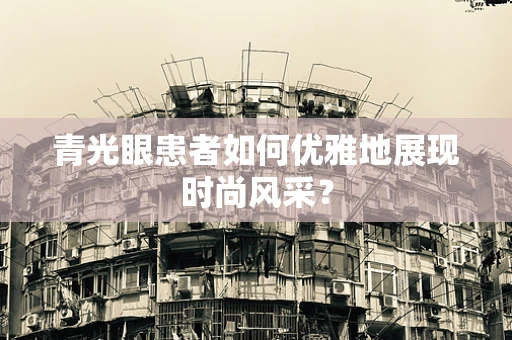 青光眼患者如何优雅地展现时尚风采？