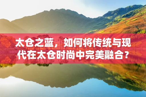 太仓之蓝，如何将传统与现代在太仓时尚中完美融合？