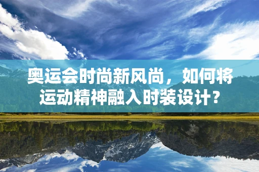 奥运会时尚新风尚，如何将运动精神融入时装设计？