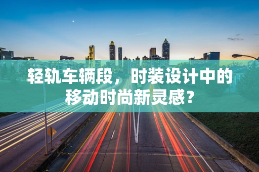 轻轨车辆段，时装设计中的移动时尚新灵感？
