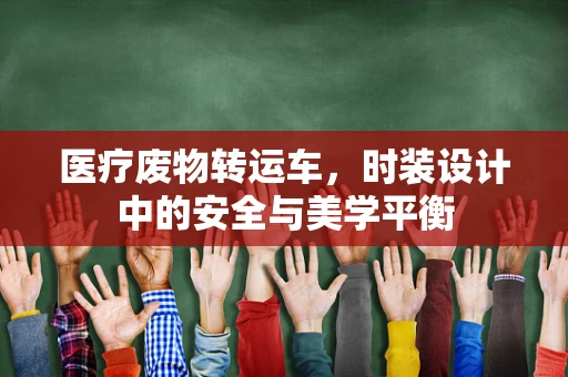 医疗废物转运车，时装设计中的安全与美学平衡