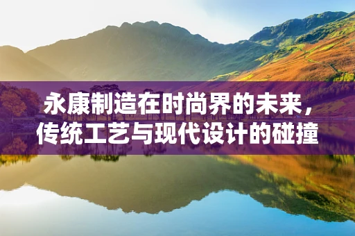 永康制造在时尚界的未来，传统工艺与现代设计的碰撞