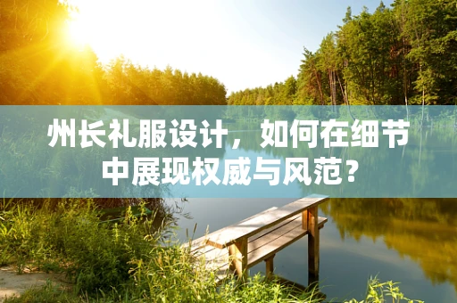 州长礼服设计，如何在细节中展现权威与风范？