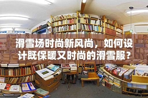 滑雪场时尚新风尚，如何设计既保暖又时尚的滑雪服？