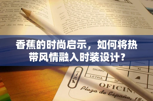 香蕉的时尚启示，如何将热带风情融入时装设计？