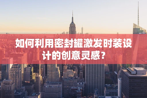 如何利用密封罐激发时装设计的创意灵感？