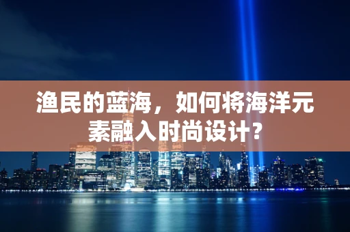 渔民的蓝海，如何将海洋元素融入时尚设计？