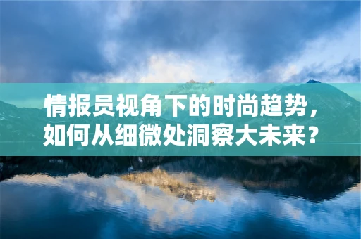 情报员视角下的时尚趋势，如何从细微处洞察大未来？