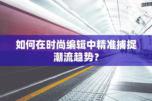 如何在时尚编辑中精准捕捉潮流趋势？