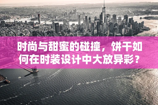 时尚与甜蜜的碰撞，饼干如何在时装设计中大放异彩？